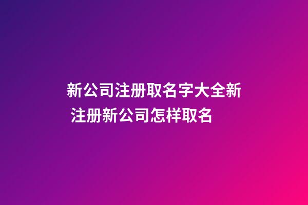 新公司注册取名字大全新 注册新公司怎样取名